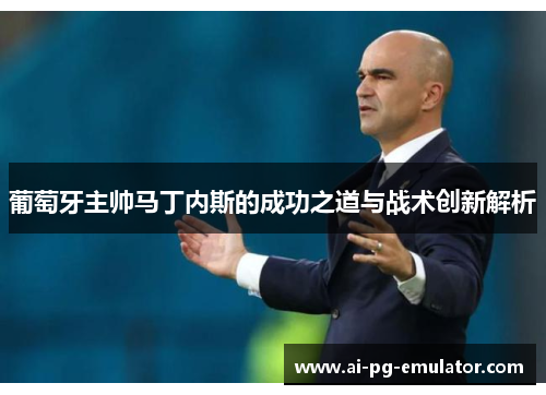 葡萄牙主帅马丁内斯的成功之道与战术创新解析