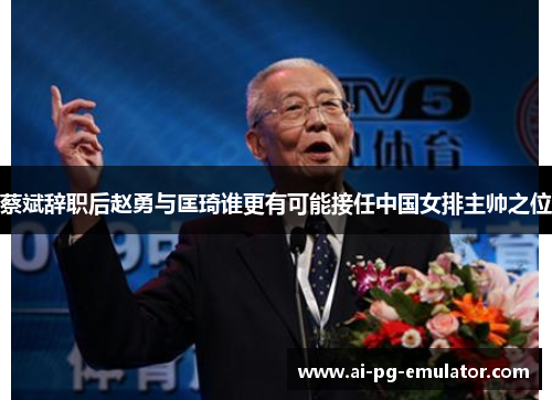 蔡斌辞职后赵勇与匡琦谁更有可能接任中国女排主帅之位 蔡斌辞职后赵勇与匡琦谁更有可能接任中国女排主帅之位