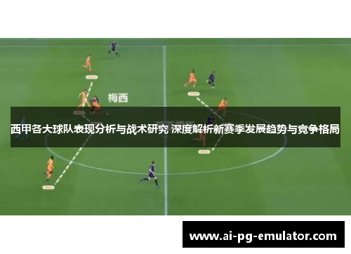 西甲各大球队表现分析与战术研究 深度解析新赛季发展趋势与竞争格局 西甲各大球队表现分析与战术研究 深度解析新赛季发展趋势与竞争格局