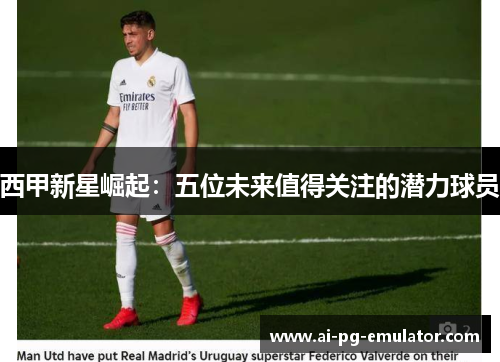 西甲新星崛起:五位未来值得关注的潜力球员 西甲新星崛起:五位未来值得关注的潜力球员