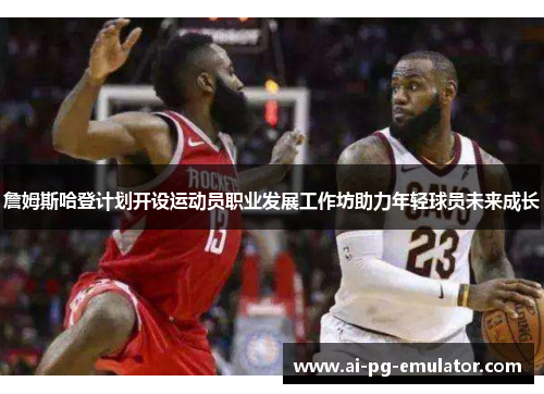 詹姆斯哈登计划开设运动员职业发展工作坊助力年轻球员未来成长 詹姆斯哈登计划开设运动员职业发展工作坊助力年轻球员未来成长