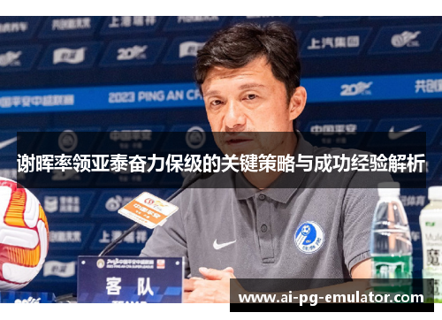 谢晖率领亚泰奋力保级的关键策略与成功经验解析 谢晖率领亚泰奋力保级的关键策略与成功经验解析