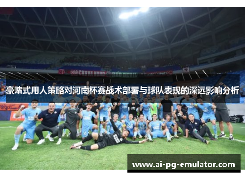 豪赌式用人策略对河南杯赛战术部署与球队表现的深远影响分析 豪赌式用人策略对河南杯赛战术部署与球队表现的深远影响分析