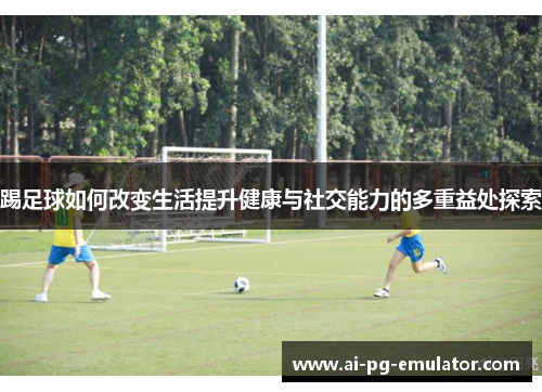 踢足球如何改变生活提升健康与社交能力的多重益处探索