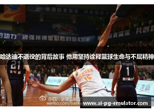 哈达迪不退役的背后故事 他用坚持诠释篮球生命与不屈精神