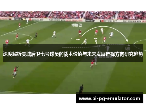 深度解析曼城后卫七号球员的战术价值与未来发展选择方向研究趋势