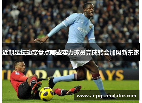 近期足坛动态盘点哪些实力球员完成转会加盟新东家