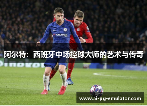 阿尔特：西班牙中场控球大师的艺术与传奇