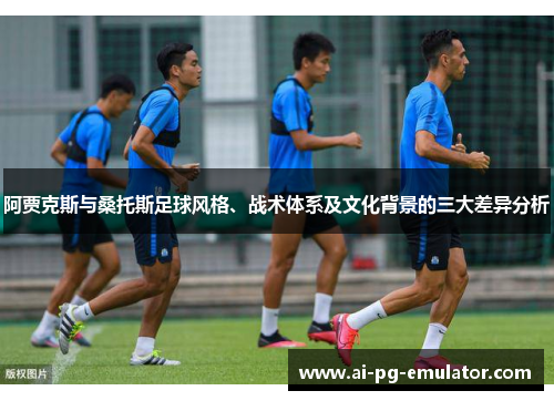 阿贾克斯与桑托斯足球风格、战术体系及文化背景的三大差异分析