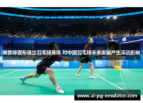黄雅琼宣布退出羽毛球赛场 对中国羽毛球未来发展产生深远影响