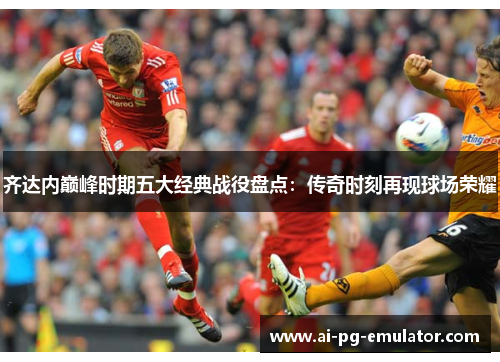 齐达内巅峰时期五大经典战役盘点：传奇时刻再现球场荣耀