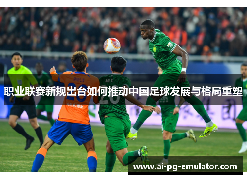 职业联赛新规出台如何推动中国足球发展与格局重塑 职业联赛新规出台如何推动中国足球发展与格局重塑