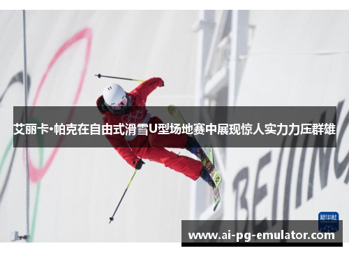 艾丽卡·帕克在自由式滑雪U型场地赛中展现惊人实力力压群雄