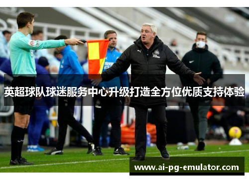 英超球队球迷服务中心升级打造全方位优质支持体验