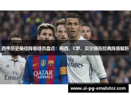 西甲历史最佳阵容球员盘点：梅西、C罗、贝尔领衔经典阵容解析