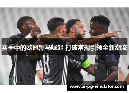 赛季中的欧冠黑马崛起 打破常规引领全新潮流