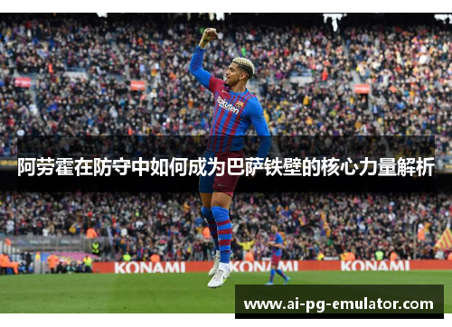 阿劳霍在防守中如何成为巴萨铁壁的核心力量解析 阿劳霍在防守中如何成为巴萨铁壁的核心力量解析