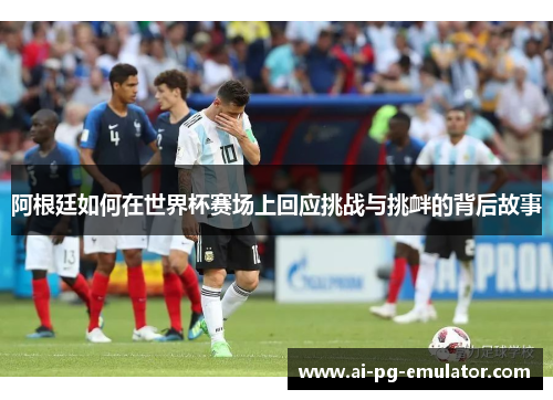 阿根廷如何在世界杯赛场上回应挑战与挑衅的背后故事 阿根廷如何在世界杯赛场上回应挑战与挑衅的背后故事