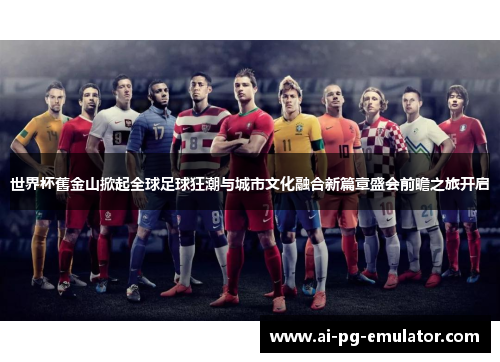 世界杯舊金山掀起全球足球狂潮与城市文化融合新篇章盛会前瞻之旅开启 世界杯舊金山掀起全球足球狂潮与城市文化融合新篇章盛会前瞻之旅开启