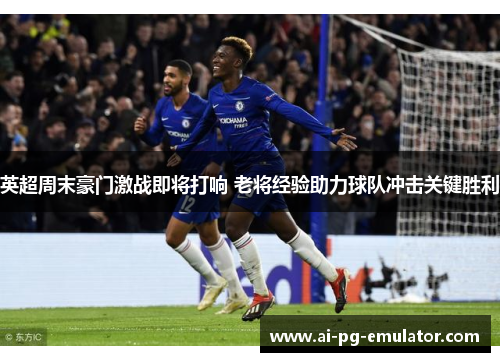 英超周末豪门激战即将打响 老将经验助力球队冲击关键胜利 英超周末豪门激战即将打响 老将经验助力球队冲击关键胜利