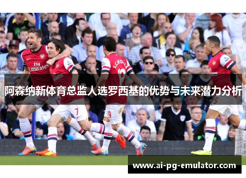 阿森纳新体育总监人选罗西基的优势与未来潜力分析 阿森纳新体育总监人选罗西基的优势与未来潜力分析