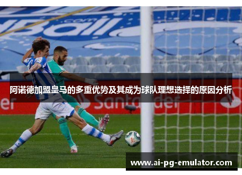 阿诺德加盟皇马的多重优势及其成为球队理想选择的原因分析 阿诺德加盟皇马的多重优势及其成为球队理想选择的原因分析