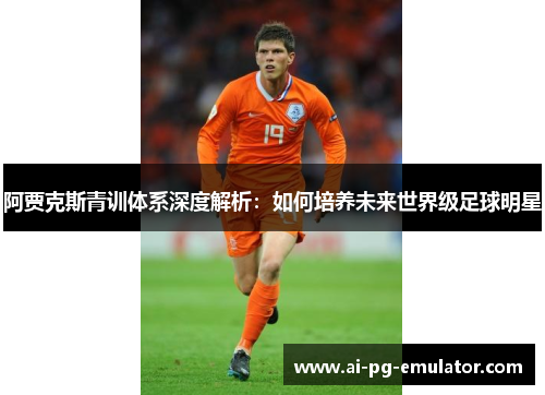 阿贾克斯青训体系深度解析:如何培养未来世界级足球明星 阿贾克斯青训体系深度解析:如何培养未来世界级足球明星