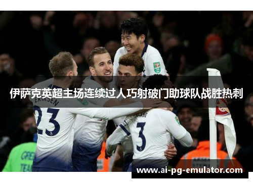 伊萨克英超主场连续过人巧射破门助球队战胜热刺