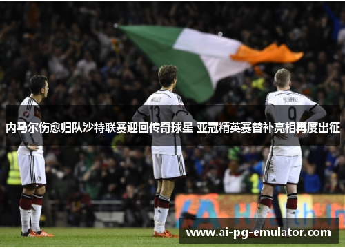 内马尔伤愈归队沙特联赛迎回传奇球星 亚冠精英赛替补亮相再度出征 内马尔伤愈归队沙特联赛迎回传奇球星 亚冠精英赛替补亮相再度出征