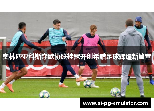 奥林匹亚科斯夺欧协联桂冠开创希腊足球辉煌新篇章 奥林匹亚科斯夺欧协联桂冠开创希腊足球辉煌新篇章