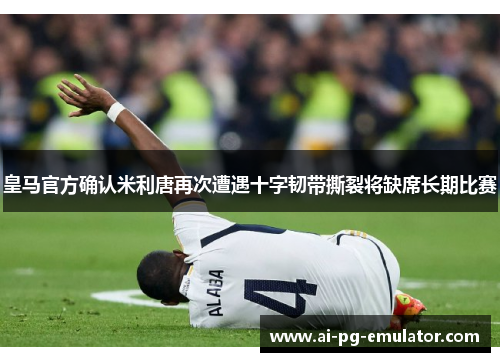 皇马官方确认米利唐再次遭遇十字韧带撕裂将缺席长期比赛 皇马官方确认米利唐再次遭遇十字韧带撕裂将缺席长期比赛
