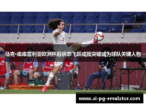 马克·库库雷利亚欧洲杯后状态飞跃成就突破成为球队关键人物