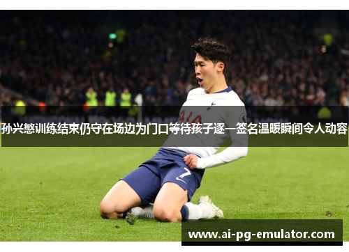 孙兴慜训练结束仍守在场边为门口等待孩子逐一签名温暖瞬间令人动容