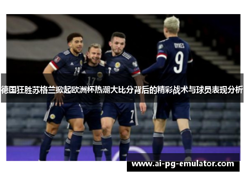 德国狂胜苏格兰掀起欧洲杯热潮大比分背后的精彩战术与球员表现分析